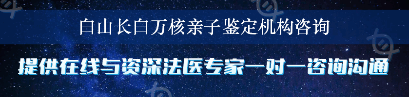 白山长白万核亲子鉴定机构咨询